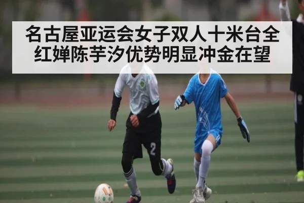 名古屋亚运会女子双人十米台全红婵陈芋汐优势明显冲金在望