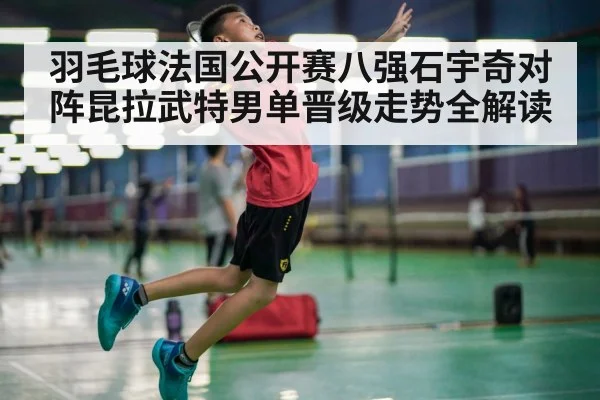 羽毛球法国公开赛八强石宇奇对阵昆拉武特男单晋级走势全解读