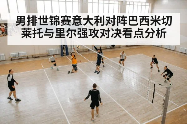 男排世锦赛意大利对阵巴西米切莱托与里尔强攻对决看点分析
