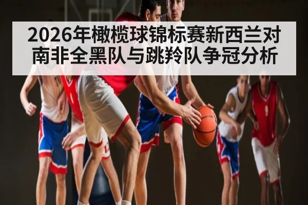 2026年橄榄球锦标赛新西兰对南非全黑队与跳羚队争冠分析