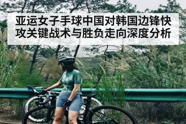 亚运女子手球中国对韩国边锋快攻关键战术与胜负走向深度分析