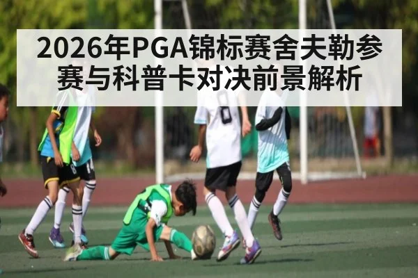2026年PGA锦标赛舍夫勒参赛与科普卡对决前景解析