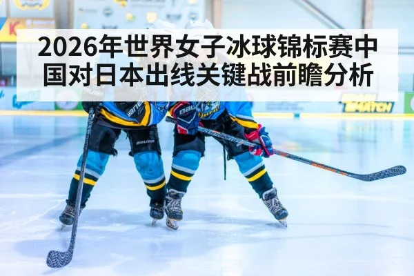 2026年世界女子冰球锦标赛中国对日本出线关键战前瞻分析