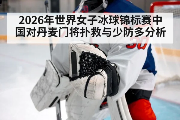 2026年世界女子冰球锦标赛中国对丹麦门将扑救与少防多分析