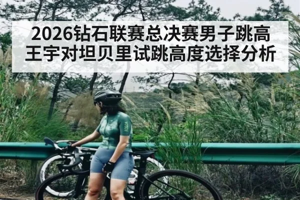 2026钻石联赛总决赛男子跳高王宇对坦贝里试跳高度选择分析